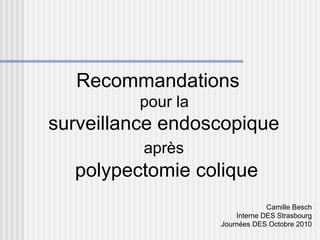 Recommandations
         pour la
surveillance endoscopique
          après
  polypectomie colique
                                Camille Besch
                       Interne DES Strasbourg
                   Journées DES Octobre 2010
 