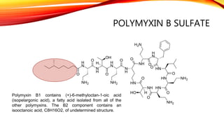 POLYMYXIN B SULFATE
Polymyxin B1 contains (+)-6-methyloctan-1-oic acid
(isopelargonic acid), a fatty acid isolated from all of the
other polymyxins. The B2 component contains an
isooctanoic acid, C8H16O2, of undetermined structure.
 