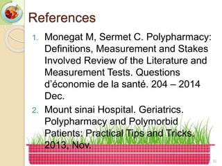 References
1. Monegat M, Sermet C. Polypharmacy:
Definitions, Measurement and Stakes
Involved Review of the Literature and
Measurement Tests. Questions
d’économie de la santé. 204 – 2014
Dec.
2. Mount sinai Hospital. Geriatrics.
Polypharmacy and Polymorbid
Patients: Practical Tips and Tricks.
2013, Nov.
32
 