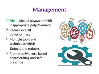 Management
Aim: Should always prohibit
inappropriate polypharmacy.
 Reduce overall
polypharmacy
 Multiple tools and
techniques which
Detects and reduces
 Promotes Evidence based
deprescribing and safe
prescribe
 