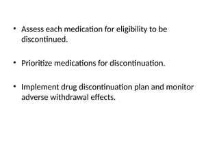 • Assess each medication for eligibility to be
discontinued.
• Prioritize medications for discontinuation.
• Implement drug discontinuation plan and monitor
adverse withdrawal effects.
 