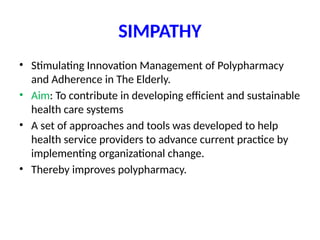 SIMPATHY
• Stimulating Innovation Management of Polypharmacy
and Adherence in The Elderly.
• Aim: To contribute in developing efficient and sustainable
health care systems
• A set of approaches and tools was developed to help
health service providers to advance current practice by
implementing organizational change.
• Thereby improves polypharmacy.
 