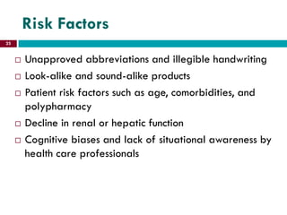Risk Factors
 Unapproved abbreviations and illegible handwriting
 Look-alike and sound-alike products
 Patient risk factors such as age, comorbidities, and
polypharmacy
 Decline in renal or hepatic function
 Cognitive biases and lack of situational awareness by
health care professionals
25
 