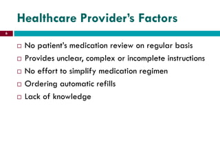 Healthcare Provider’s Factors
 No patient’s medication review on regular basis
 Provides unclear, complex or incomplete instructions
 No effort to simplify medication regimen
 Ordering automatic refills
 Lack of knowledge
6
 