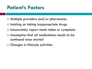 Patient’s Factors
 Multiple providers and/or pharmacies
 Insisting on taking inappropriate drugs
 Inaccurately report meds taken or symptoms
 Assumption that all medications needs to be
continued once started
 Changes in lifestyle activities
7
 