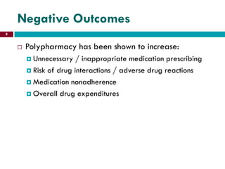 Negative Outcomes
 Polypharmacy has been shown to increase:
 Unnecessary / inappropriate medication prescribing
 Risk of drug interactions / adverse drug reactions
 Medication nonadherence
 Overall drug expenditures
8
 