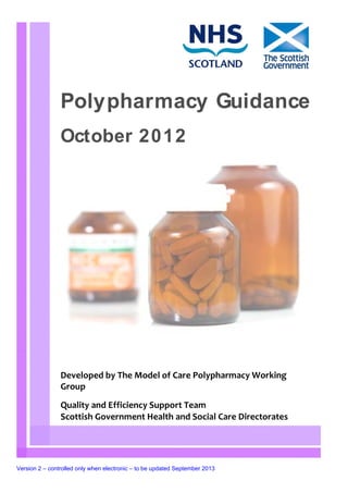 Polypharmacy Guidance
                October 2012




                Developed by The Model of Care Polypharmacy Working
                Group
                Quality and Efficiency Support Team
                Scottish Government Health and Social Care Directorates




Version 2 – controlled only when electronic – to be updated September 2013
 