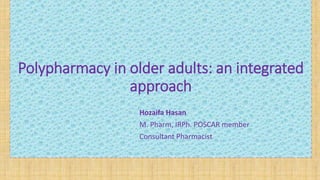 Polypharmacy in older adults: an integrated
approach
Hozaifa Hasan
M. Pharm, IRPh. POSCAR member
Consultant Pharmacist
 