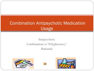 Antipsychotic  Combinations or ‘Polypharmacy’  Rationale   Combination Antipsychotic Medication Usage 
