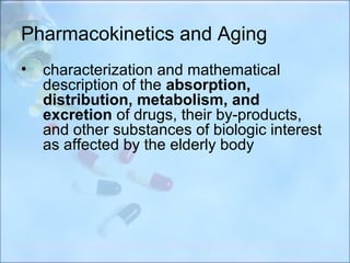 Pharmacokinetics and Aging
•   characterization and mathematical
    description of the absorption,
    distribution, metabolism, and
    excretion of drugs, their by-products,
    and other substances of biologic interest
    as affected by the elderly body
 