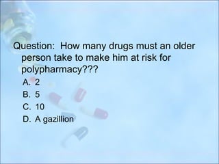 Question: How many drugs must an older
 person take to make him at risk for
 polypharmacy???
  A.   2
  B.   5
  C.   10
  D.   A gazillion
 