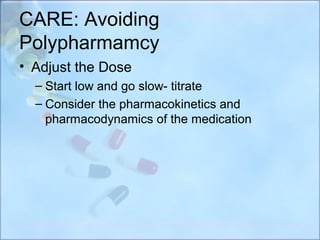 CARE: Avoiding
Polypharmamcy
• Adjust the Dose
  – Start low and go slow- titrate
  – Consider the pharmacokinetics and
    pharmacodynamics of the medication
 