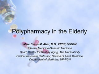 Polypharmacy in the Elderly
       Marc Evans M. Abat, M.D., FPCP, FPCGM
           Internal Medicine-Geriatric Medicine
    Head, Center for Healthy Aging, The Medical City
 Clinical Associate Professor, Section of Adult Medicine,
            Department of Medicine, UP-PGH
 