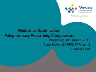 Medicines Optimisation
Polypharmacy Prescribing Comparators
Workshop 30th March 2017
Clare Howard FFRPS FRPharmS
Clinical Lead
 