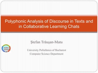 Polyphonic Analysis of Discourse in Texts and
in Collaborative Learning Chats

Ştefan Trăuşan-Matu
University Politehnica of Bucharest
Computer Science Department

 