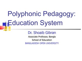 Polyphonic Pedagogy: Education System Dr. Shoaib Gibran Associate Professor, Bangla School of Education BANGLADESH OPEN UNIVERSITY 