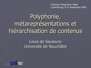 Polyphonie, métareprésentations et hiérarchisation de contenus Louis de Saussure Université de Neuchâtel Colloque  Polyphonie , Metz-Luxembourg, 8-10 septembre 2008 