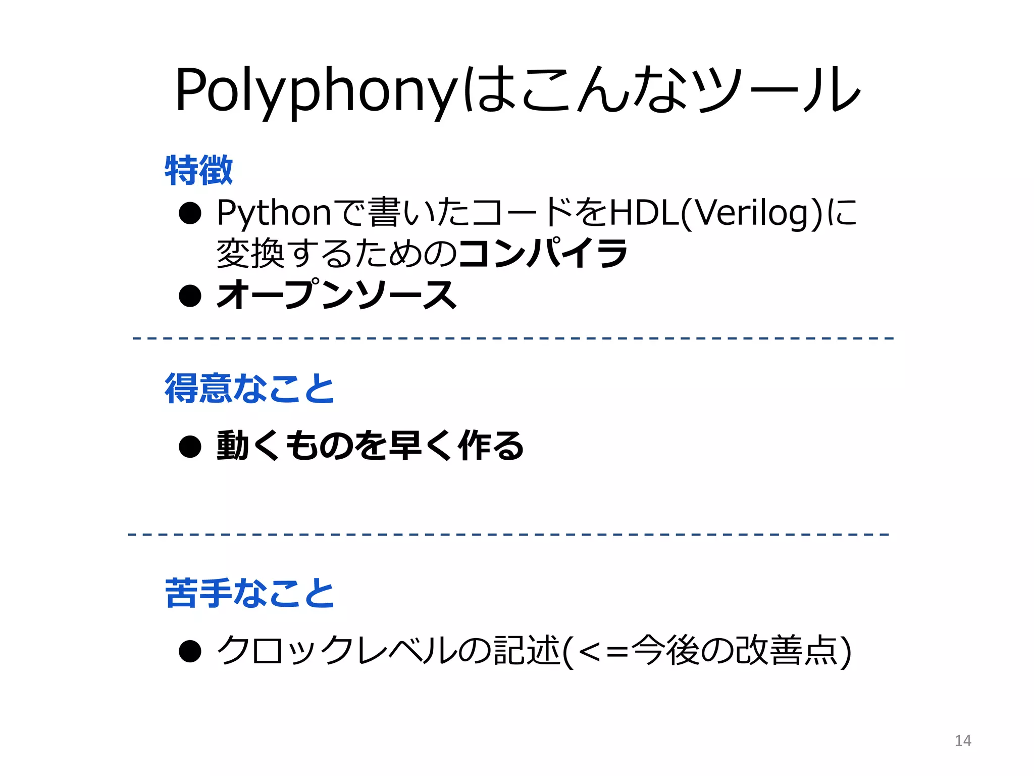 Polyphonyはこんなツール
特徴
● Pythonで書いたコードをHDL(Verilog)に
変換するためのコンパイラ
● オープンソース
得意なこと
● 動くものを早く作る
苦手なこと
● クロックレベルの記述(<=今後の改善点)
14
 