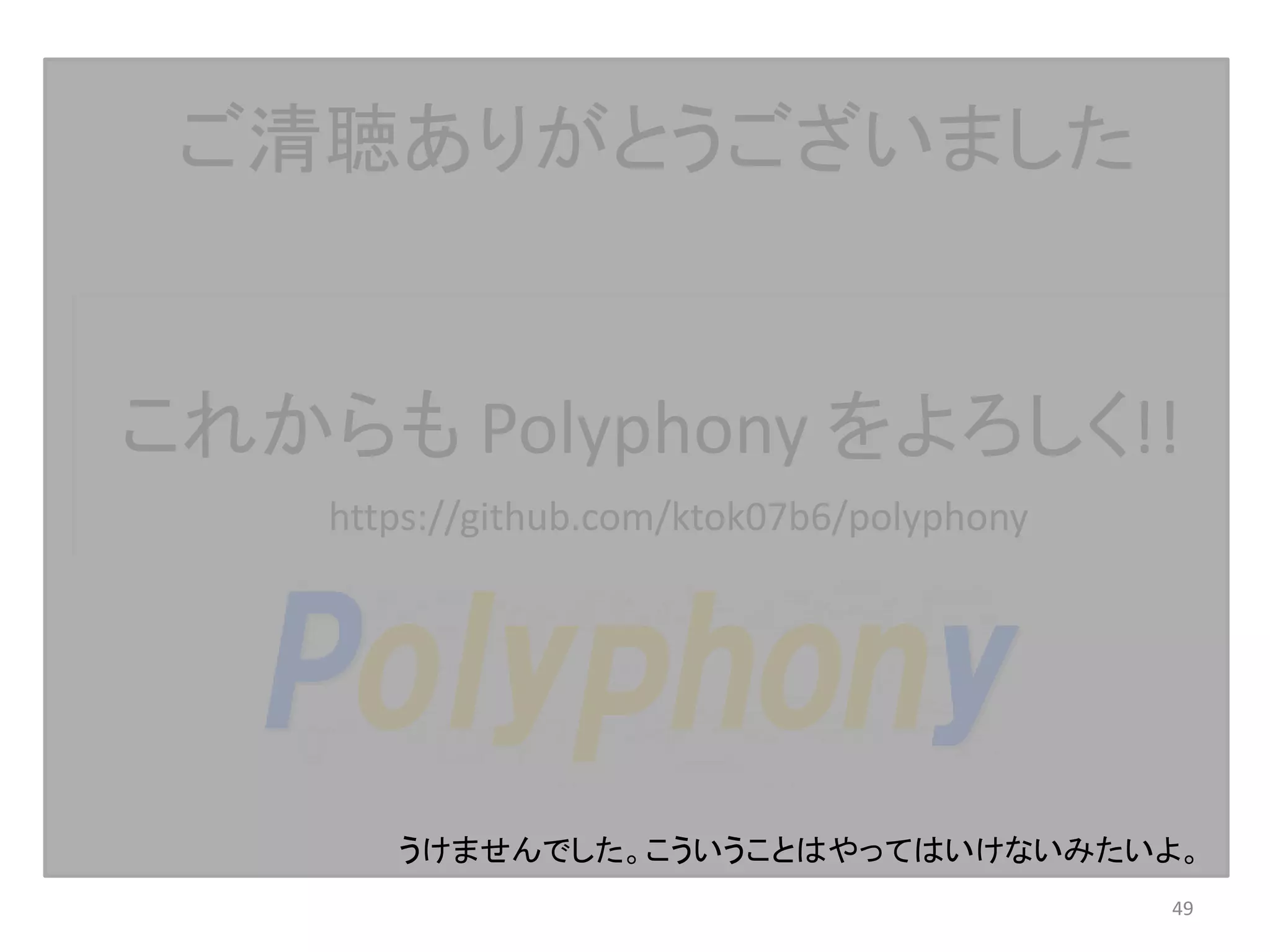 これからも Polyphony をよろしく!!
ご清聴ありがとうございました
49
https://github.com/ktok07b6/polyphony
うけませんでした。こういうことはやってはいけないみたいよ。
 