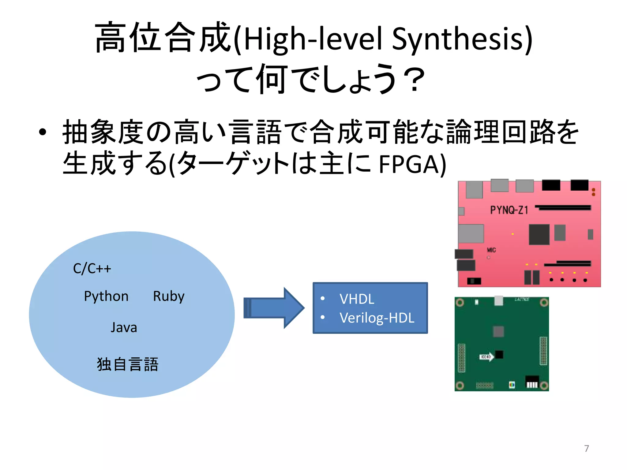高位合成(High-level Synthesis)
って何でしょう？
• 抽象度の高い言語で合成可能な論理回路を
生成する(ターゲットは主に FPGA)
C/C++
Python
Java
Ruby
独自言語
• VHDL
• Verilog-HDL
7
 