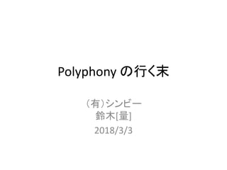Polyphony の行く末
（有）シンビー
鈴木[量]
2018/3/3
 