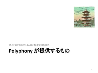 Polyphony が提供するもの
The Hitchhiker's Guide to Polyphony.
13
 