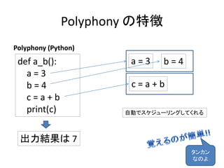 Polyphony の特徴
Polyphony (Python)
def a_b():
a = 3
b = 4
c = a + b
print(c)
出力結果は 7
a = 3 b = 4
c = a + b
自動でスケジューリングしてくれる
タンカン
なのよ20
 