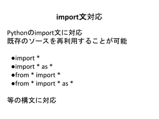 import文対応
Pythonのimport文に対応
既存のソースを再利用することが可能
●import *
●import * as *
●from * import *
●from * import * as *
等の構文に対応
 