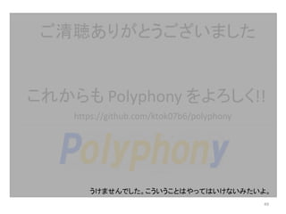 これからも Polyphony をよろしく!!
ご清聴ありがとうございました
49
https://github.com/ktok07b6/polyphony
うけませんでした。こういうことはやってはいけないみたいよ。
 