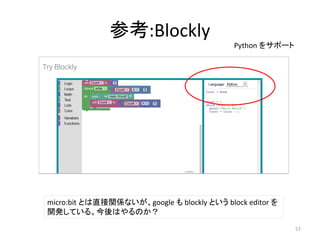 参考:Blockly
Python をサポート
micro:bit とは直接関係ないが、google も blockly という block editor を
開発している。今後はやるのか？
57
 