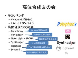 高位合成友の会
• FPGA ベンダ
– Vivado HLS/SDSoC
– Intel HLS コンパイラ
• 高位合成の友の会
– Polyphony
– Veriloggen
– Neon Light + IROHA
– Synthesijer
– Sigboost
– Synverll
Python の高位合成
Python の高位合成
独自言語の高位合成
Javaの高位合成
プロの音楽家用の高位合成
LLVMを使った高位合成
8
 