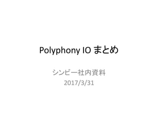 Polyphony IO まとめ
シンビー社内資料
2017/3/31
 