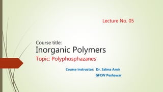 Lecture No. 05
Course title:
Inorganic Polymers
Topic: Polyphosphazanes
Course instructor: Dr. Salma Amir
GFCW Peshawar
 