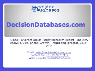 DecisionDatabases.com
Global Polyphthalamide Market Research Report - Industry
Analysis, Size, Share, Growth, Trends and Forecast, 2014 –
2021
Email: sales@decisiondatabases.com
Contact No: +91 99 28 237112
Web: www.decisiondatabases.com
 
