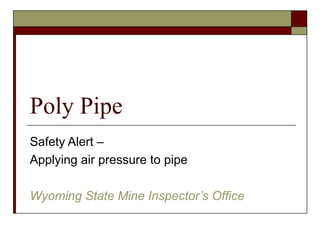 Poly Pipe
Safety Alert –
Applying air pressure to pipe
Wyoming State Mine Inspector’s Office
 