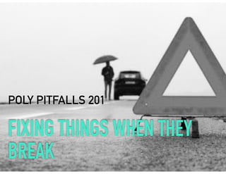 FIXING THINGS WHEN THEY
BREAK
POLY PITFALLS 201
 