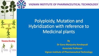 Polyploidy, Mutation and
Hybridization with reference to
Medicinal plants
By
Dr Gana Manjusha Kondepudi
Associate Professor
Vignan Institute of Pharmaceutical Technology
VIGNAN INSTITUTE OF PHARMACEUTICAL TECHNOLOGY
 