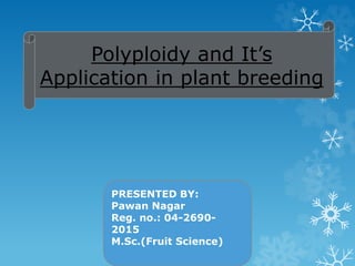 Polyploidy and It’s
Application in plant breeding
PRESENTED BY:
Pawan Nagar
Reg. no.: 04-2690-
2015
M.Sc.(Fruit Science)
 