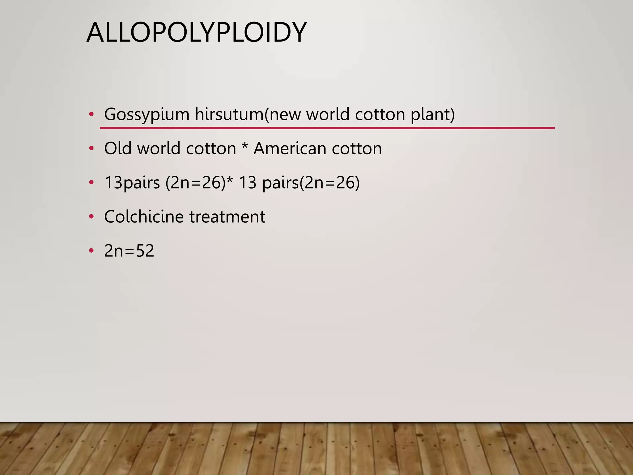 ALLOPOLYPLOIDY
• Gossypium hirsutum(new world cotton plant)
• Old world cotton * American cotton
• 13pairs (2n=26)* 13 pairs(2n=26)
• Colchicine treatment
• 2n=52
 