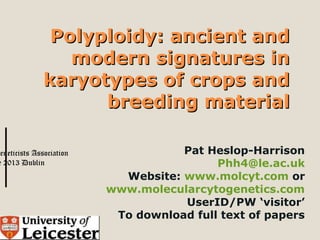 geneticists Association
e 2013 Dublin
Polyploidy: ancient andPolyploidy: ancient and
modern signatures inmodern signatures in
karyotypes of crops andkaryotypes of crops and
breeding materialbreeding material
Pat Heslop-Harrison
Phh4@le.ac.uk
Website: www.molcyt.com or
www.molecularcytogenetics.com
UserID/PW ‘visitor’
To download full text of papers
 