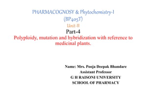 PHARMACOGNOSY & Phytochemistry-I
(BP405T)
Unit-II
Part-4
Polyploidy, mutation and hybridization with reference to
medicinal plants.
Name: Mrs. Pooja Deepak Bhandare
Assistant Professor
G H RAISONI UNIVERSITY
SCHOOL OF PHARMACY
 