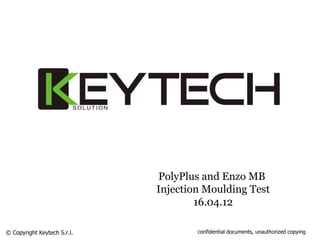 PolyPlus and Enzo MB
Injection Moulding Test
16.04.12
© Copyright Keytech S.r.l. confidential documents, unauthorized copying
 