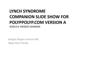 LYNCH SYNDROME 
COMPANION SLIDE SHOW FOR 
POLYPPOLYP.COM VERSION A 
©2014 D. RIEGERT-JOHNSON 
Douglas Riegert-Johnson MD 
Mayo Clinic Florida 
 