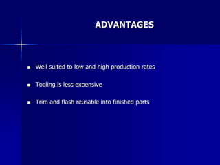 ADVANTAGES
 Well suited to low and high production rates
 Tooling is less expensive
 Trim and flash reusable into finished parts
 