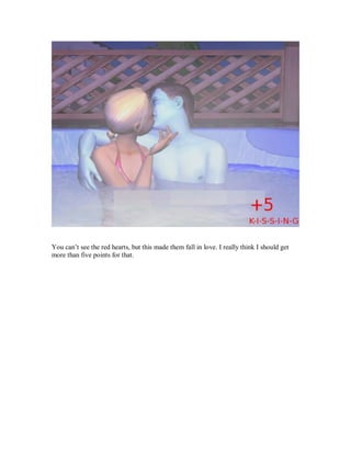 You can’t see the red hearts, but this made them fall in love. I really think I should get
more than five points for that.
 