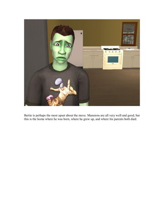 Bertie is perhaps the most upset about the move. Mansions are all very well and good, but
this is the home where he was born, where he grew up, and where his parents both died.
 