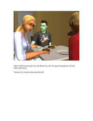 I don’t think I mentioned it yet, but Bertie has a bit of a speech impediment. He also
makes great faces.
Vanessa’s no slouch in that arena herself.
 