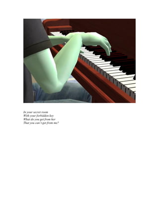 In your secret room
With your forbidden key
What do you get from her
That you can’t get from me?
 