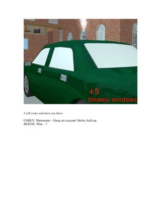 I will come and meet you there
COREY: Mmmnnnn – Hang on a second. Bertie, hold up.
BERTIE: Wha – ?
 