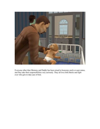 Everyone other than Mommy and Daddy has been raised to honorary uncle or aunt status,
and they take their responsibilities very seriously. They all love little Bertie and fight
over who gets to take care of him.
 